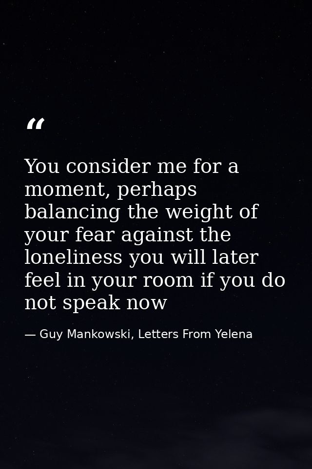 You consider me for a moment, perhaps balancing the weight of your fear against the loneliness you will later feel in yo — Guy Mankowski, Letters From Yelena