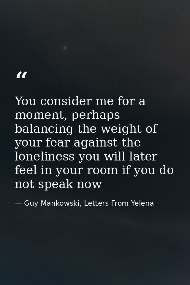 You consider me for a moment, perhaps balancing the weight of your fear against the loneliness you will later feel in yo — Guy Mankowski, Letters From Yelena
