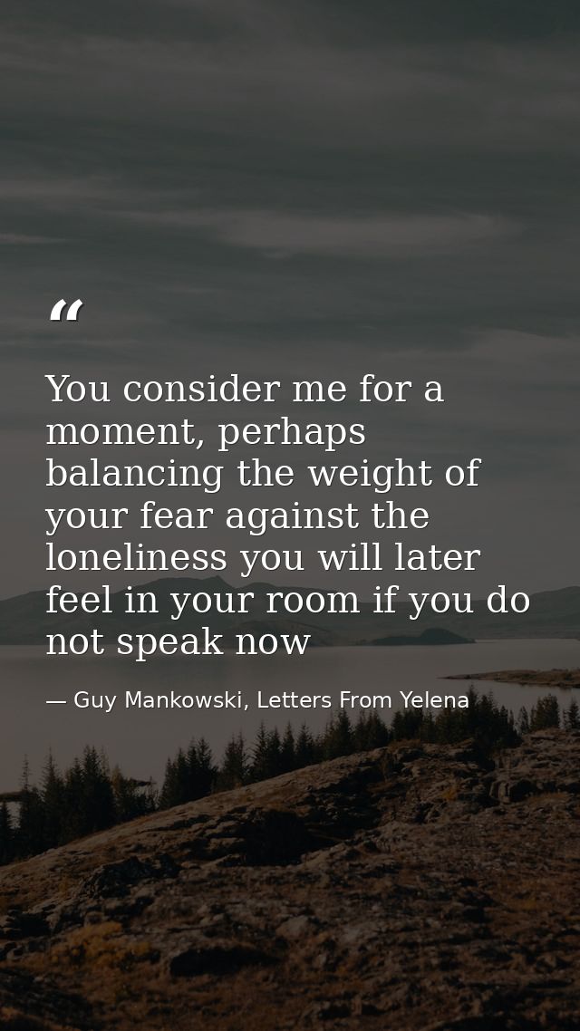You consider me for a moment, perhaps balancing the weight of your fear against the loneliness you will later feel in yo — Guy Mankowski, Letters From Yelena