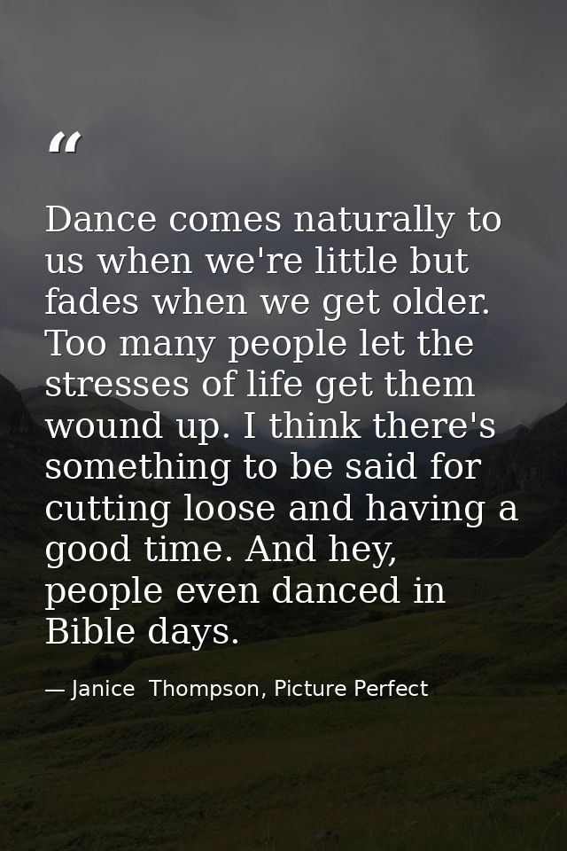 Dance comes naturally to us when we're little but fades when we get older. Too many people let the stresses of life get  — Janice  Thompson, Picture Perfect