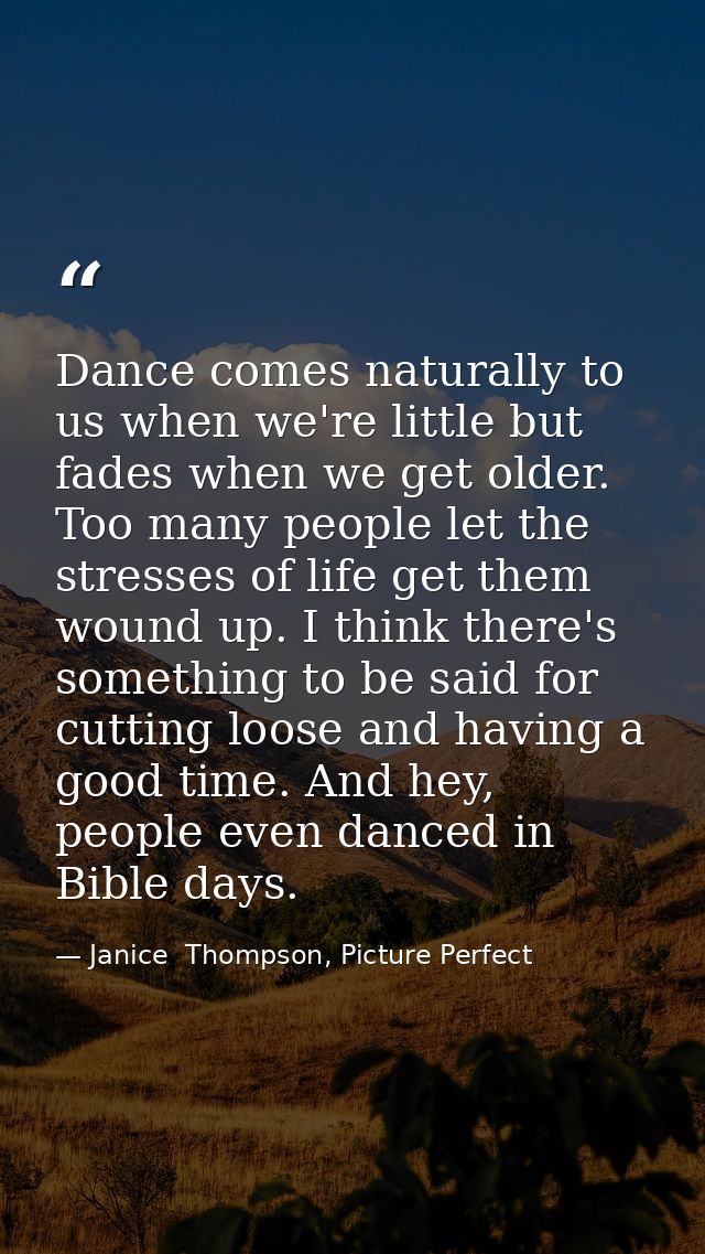 Dance comes naturally to us when we're little but fades when we get older. Too many people let the stresses of life get  — Janice  Thompson, Picture Perfect