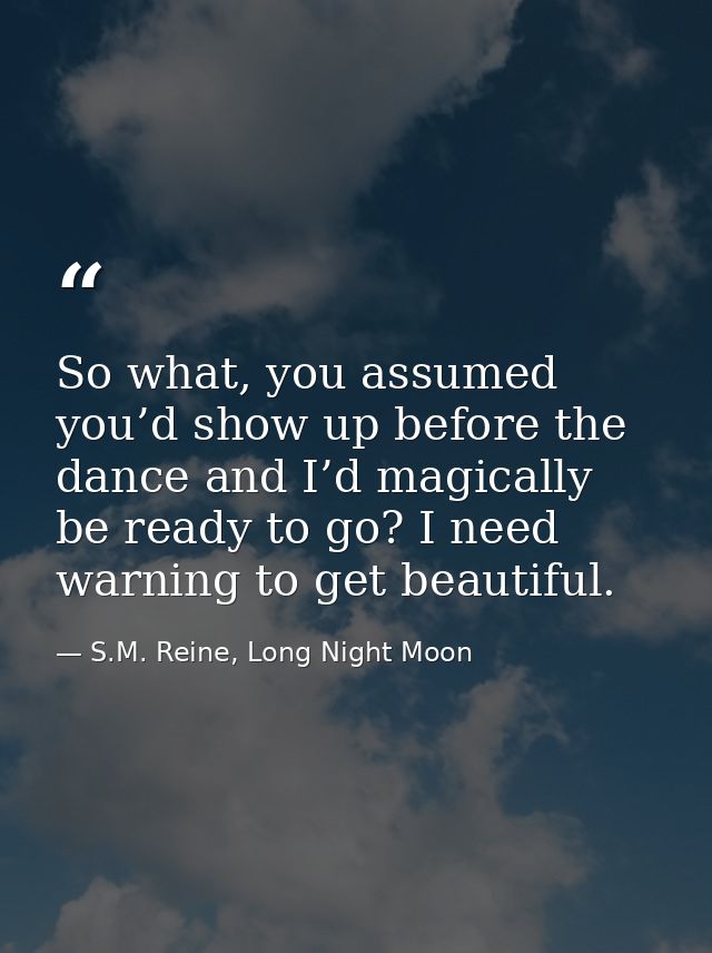 So what, you assumed you’d show up before the dance and I’d magically be ready to go? I need warning to get beautiful. — S.M. Reine, Long Night Moon