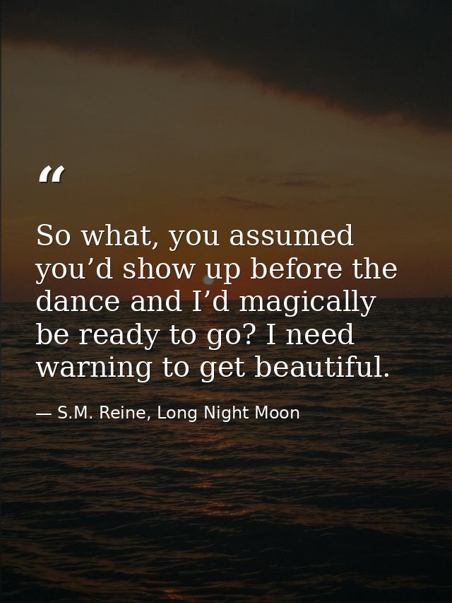 So what, you assumed you’d show up before the dance and I’d magically be ready to go? I need warning to get beautiful. — S.M. Reine, Long Night Moon