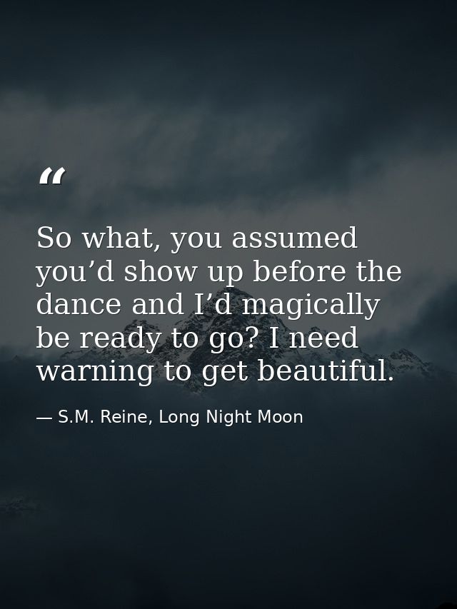 So what, you assumed you’d show up before the dance and I’d magically be ready to go? I need warning to get beautiful. — S.M. Reine, Long Night Moon