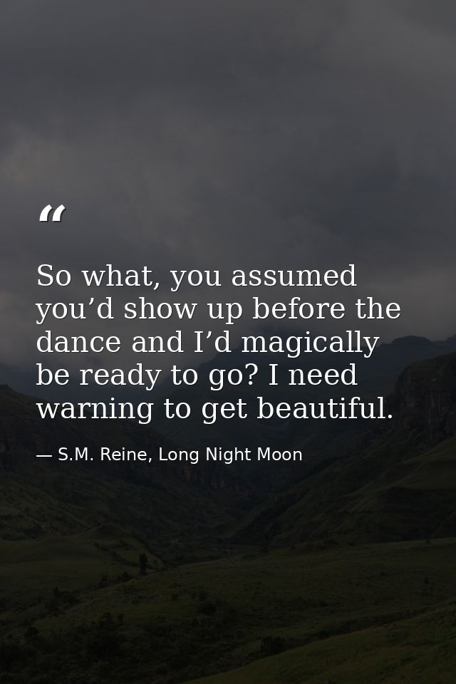 So what, you assumed you’d show up before the dance and I’d magically be ready to go? I need warning to get beautiful. — S.M. Reine, Long Night Moon
