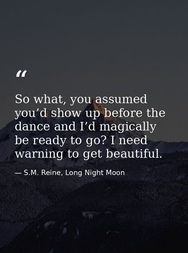 So what, you assumed you’d show up before the dance and I’d magically be ready to go? I need warning to get beautiful. — S.M. Reine, Long Night Moon