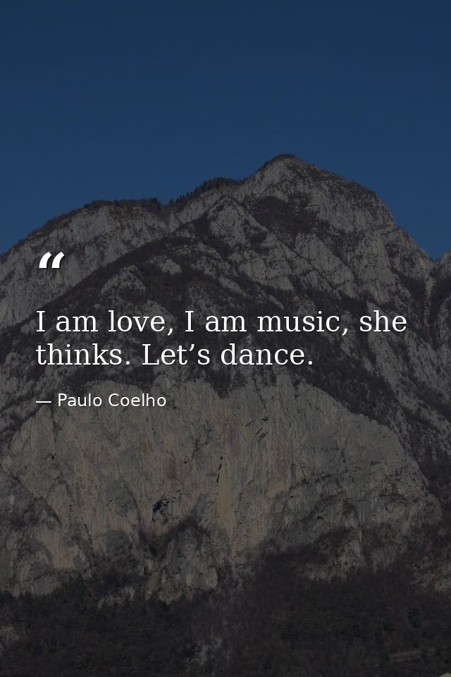 I am love, I am music, she thinks. Let’s dance. — Paulo Coelho