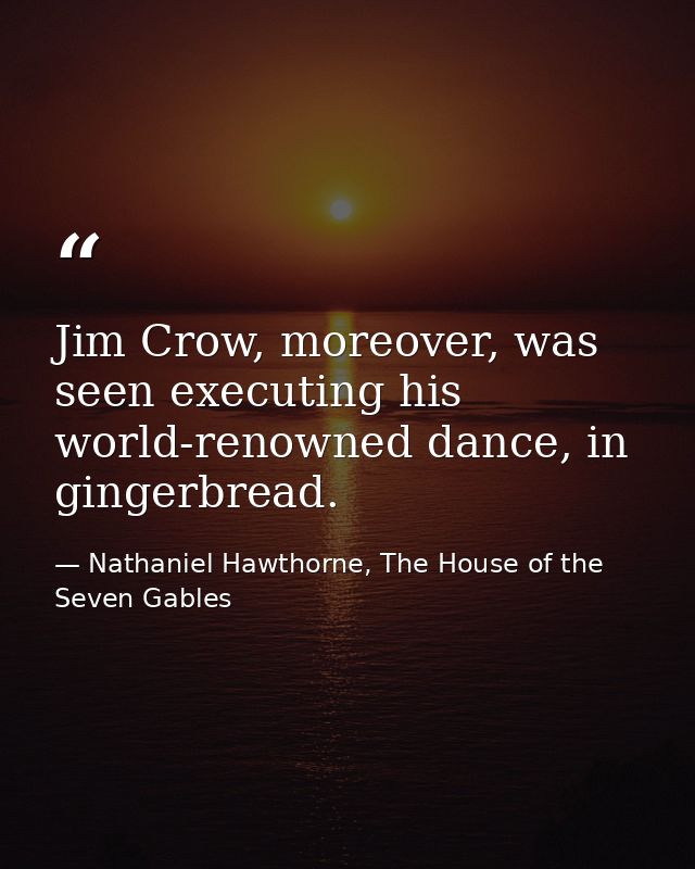 Jim Crow, moreover, was seen executing his world-renowned dance, in gingerbread. — Nathaniel Hawthorne, The House of the Seven Gables