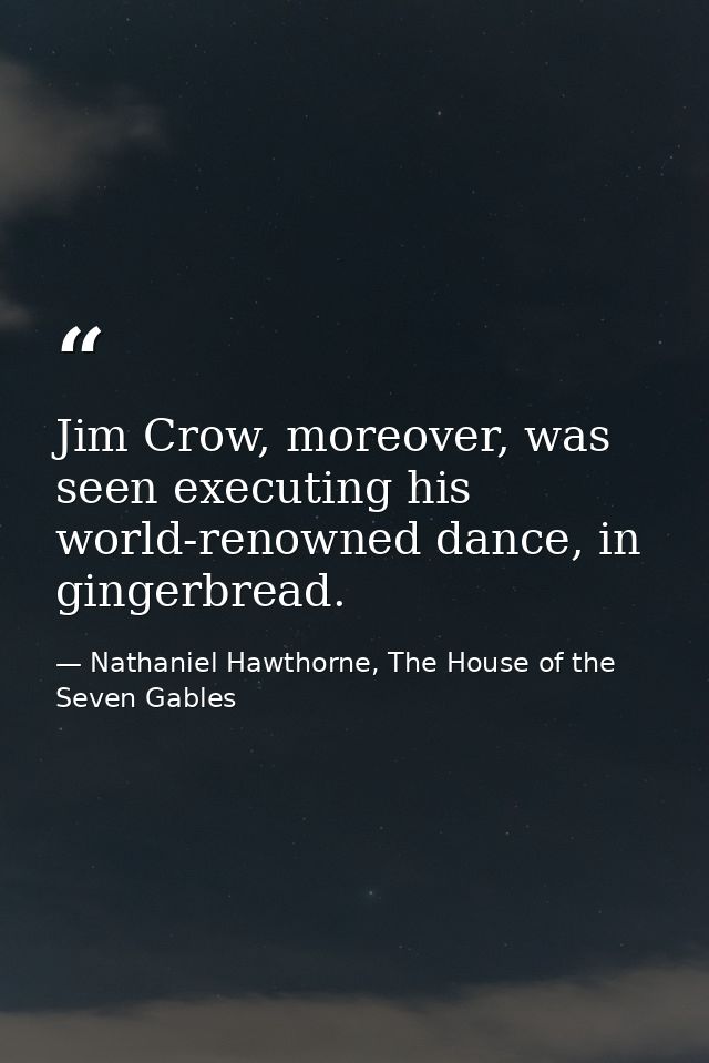 Jim Crow, moreover, was seen executing his world-renowned dance, in gingerbread. — Nathaniel Hawthorne, The House of the Seven Gables