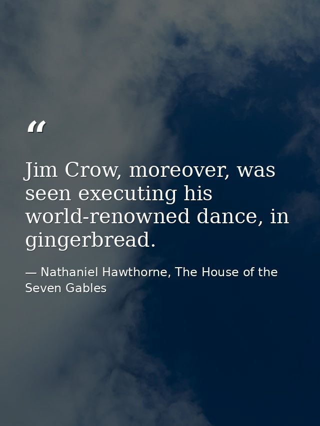 Jim Crow, moreover, was seen executing his world-renowned dance, in gingerbread. — Nathaniel Hawthorne, The House of the Seven Gables