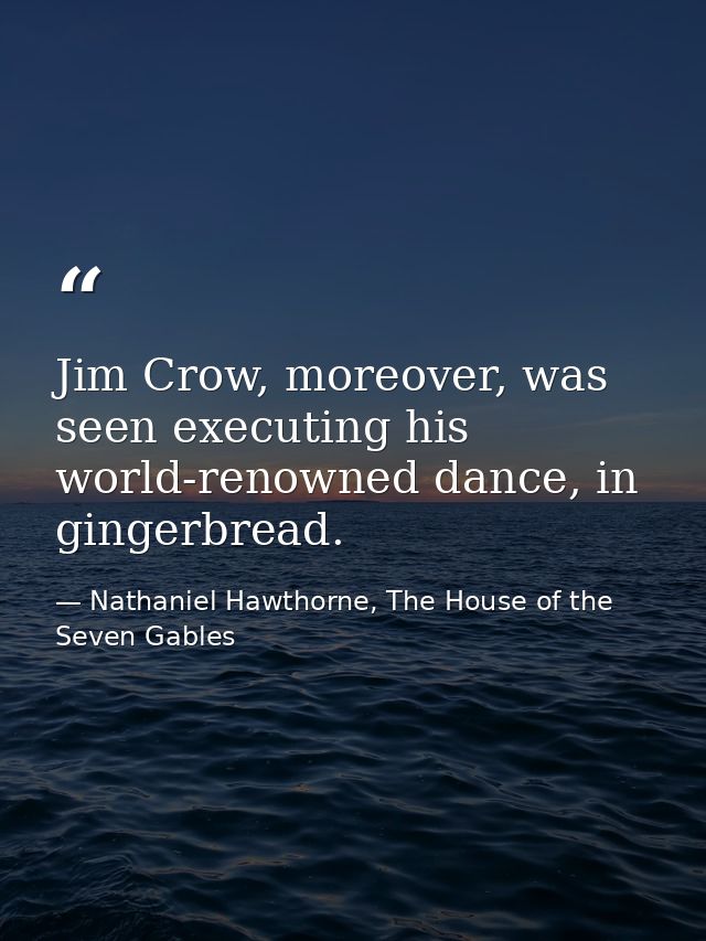 Jim Crow, moreover, was seen executing his world-renowned dance, in gingerbread. — Nathaniel Hawthorne, The House of the Seven Gables