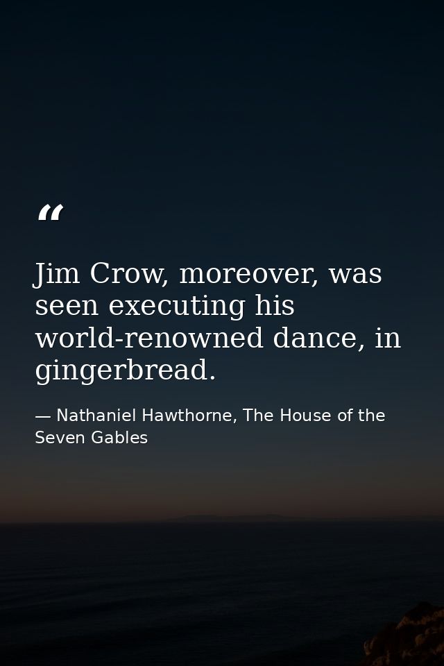 Jim Crow, moreover, was seen executing his world-renowned dance, in gingerbread. — Nathaniel Hawthorne, The House of the Seven Gables