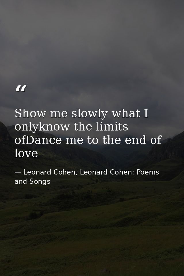 Show me slowly what I onlyknow the limits ofDance me to the end of love — Leonard Cohen, Leonard Cohen: Poems and Songs