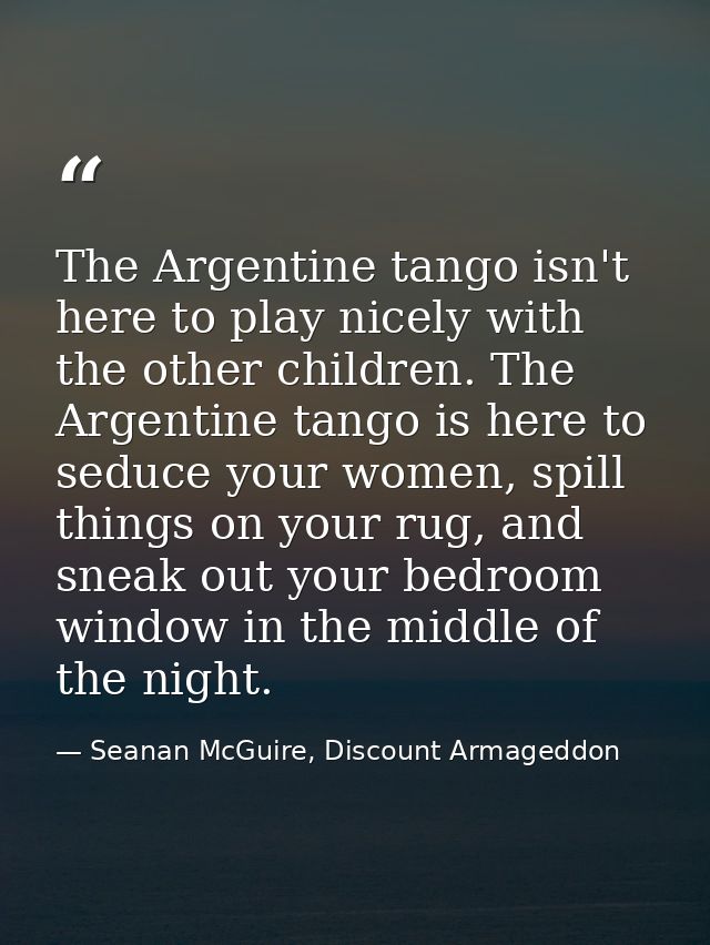 The Argentine tango isn't here to play nicely with the other children. The Argentine tango is here to seduce your women, — Seanan McGuire, Discount Armageddon
