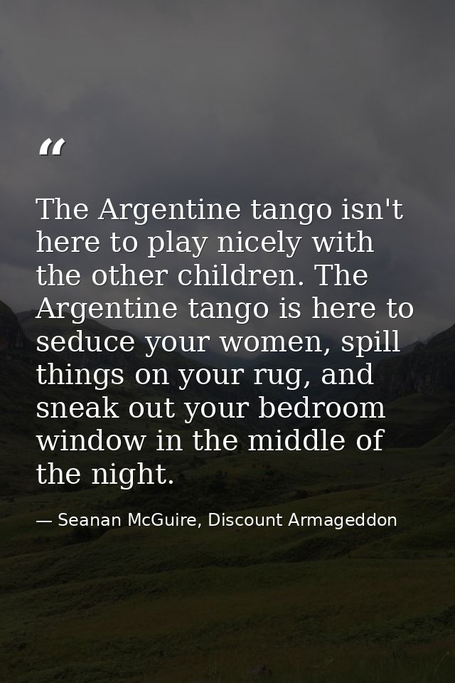 The Argentine tango isn't here to play nicely with the other children. The Argentine tango is here to seduce your women, — Seanan McGuire, Discount Armageddon