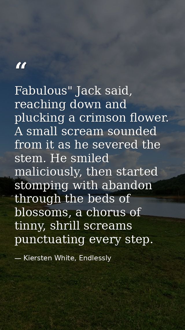 Fabulous" Jack said, reaching down and plucking a crimson flower. A small scream sounded from it as he severed the stem. — Kiersten White, Endlessly