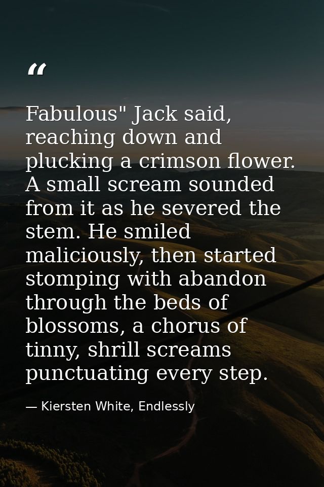 Fabulous" Jack said, reaching down and plucking a crimson flower. A small scream sounded from it as he severed the stem. — Kiersten White, Endlessly