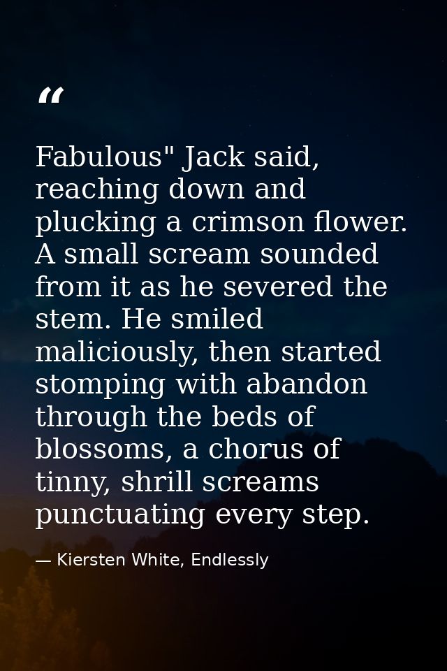 Fabulous" Jack said, reaching down and plucking a crimson flower. A small scream sounded from it as he severed the stem. — Kiersten White, Endlessly