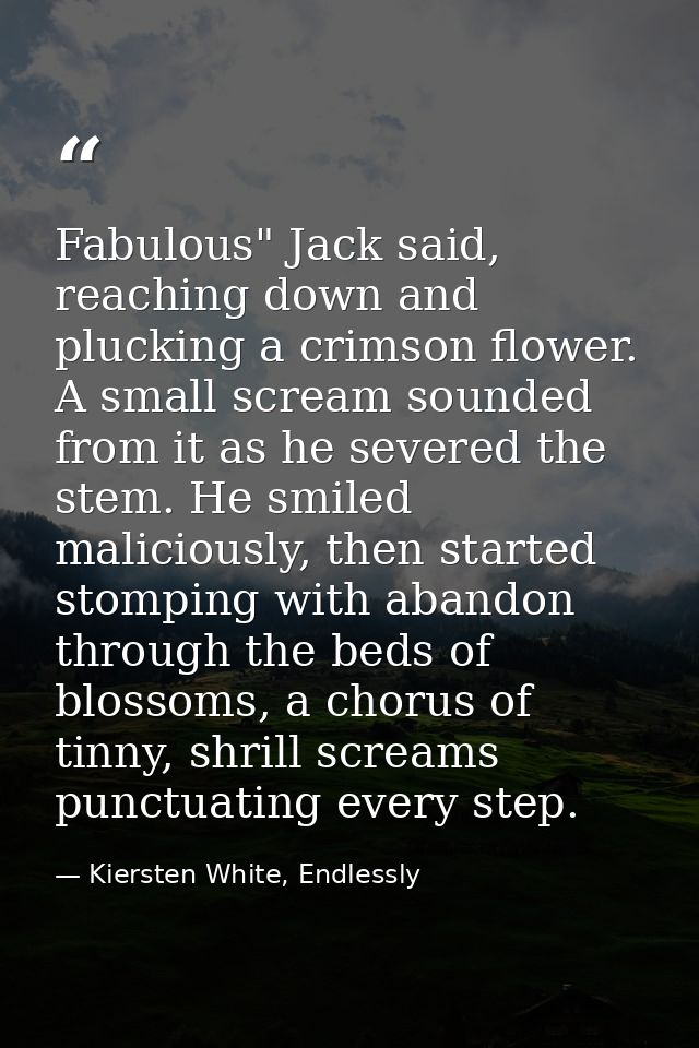 Fabulous" Jack said, reaching down and plucking a crimson flower. A small scream sounded from it as he severed the stem. — Kiersten White, Endlessly