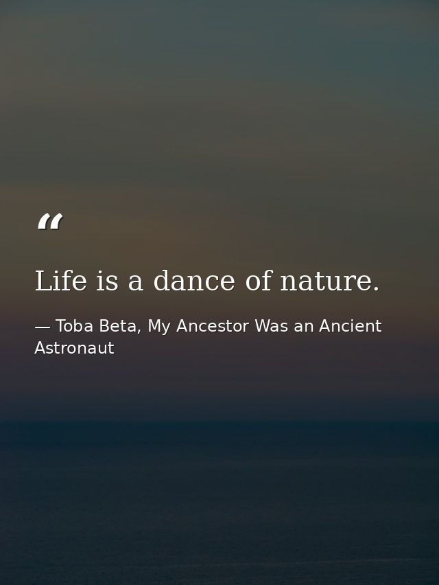 Life is a dance of nature. — Toba Beta, My Ancestor Was an Ancient Astronaut