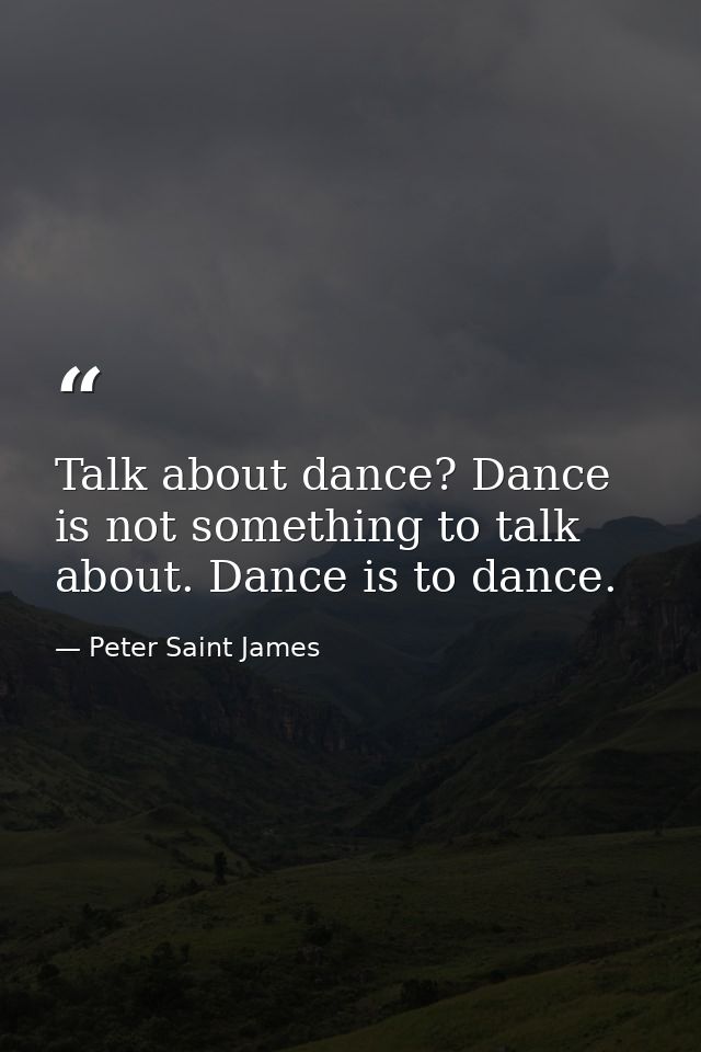 Talk about dance? Dance is not something to talk about. Dance is to dance. — Peter Saint James