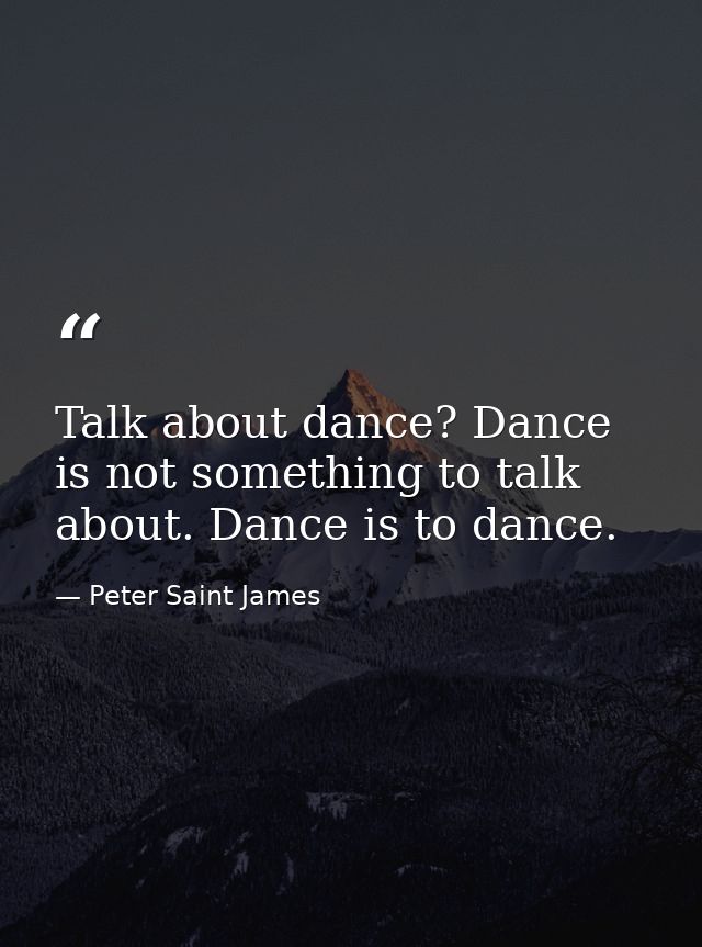Talk about dance? Dance is not something to talk about. Dance is to dance. — Peter Saint James