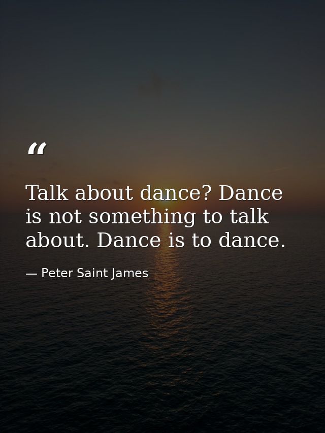 Talk about dance? Dance is not something to talk about. Dance is to dance. — Peter Saint James