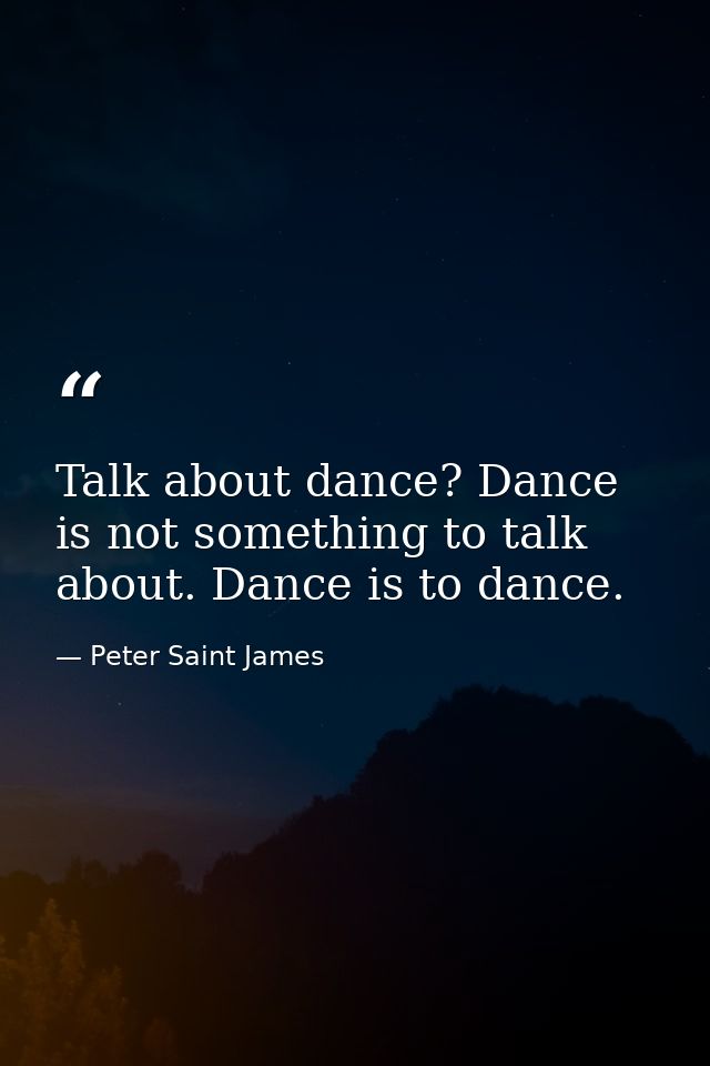 Talk about dance? Dance is not something to talk about. Dance is to dance. — Peter Saint James