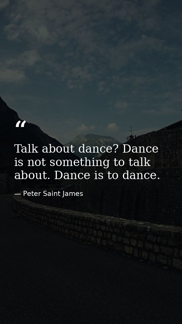 Talk about dance? Dance is not something to talk about. Dance is to dance. — Peter Saint James
