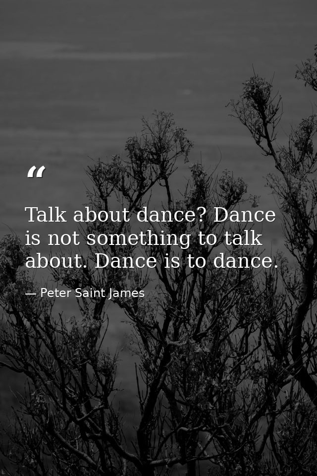Talk about dance? Dance is not something to talk about. Dance is to dance. — Peter Saint James