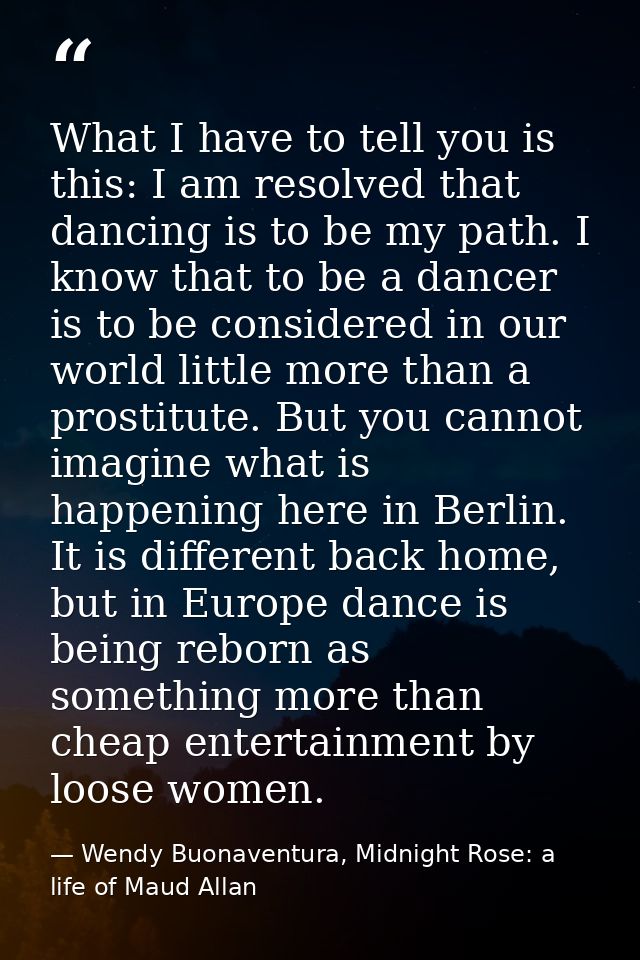 What I have to tell you is this: I am resolved that dancing is to be my path. I know that to be a dancer is to be consid — Wendy Buonaventura, Midnight Rose: a life of Maud Allan