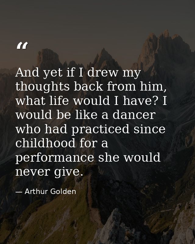 And yet if I drew my thoughts back from him, what life would I have? I would be like a dancer who had practiced since ch — Arthur Golden