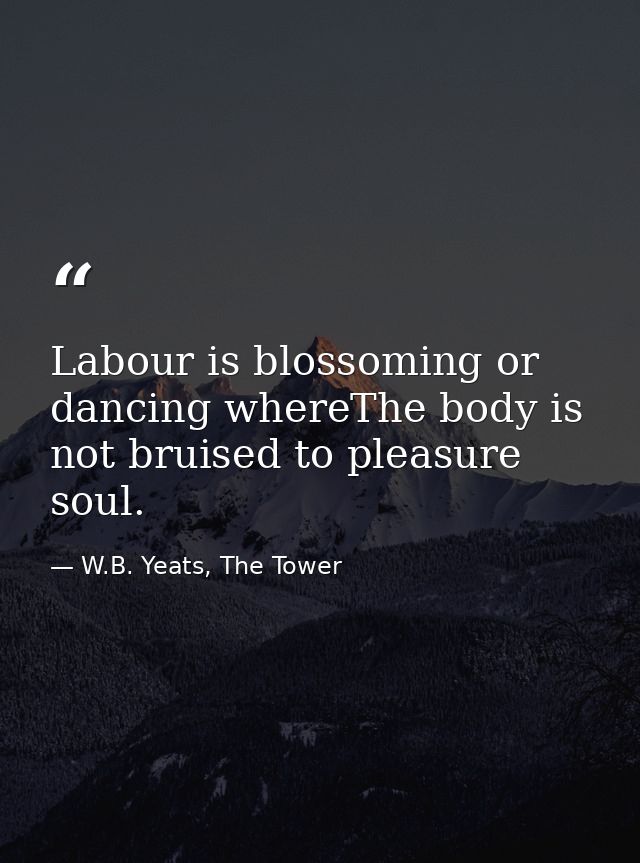 Labour is blossoming or dancing whereThe body is not bruised to pleasure soul. — W.B. Yeats, The Tower