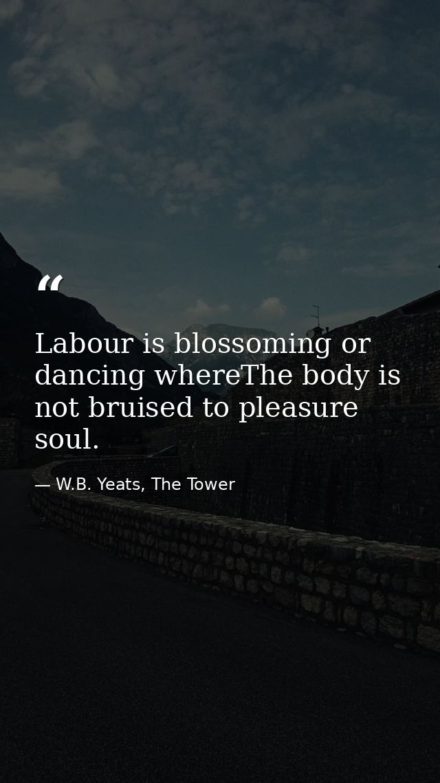 Labour is blossoming or dancing whereThe body is not bruised to pleasure soul. — W.B. Yeats, The Tower