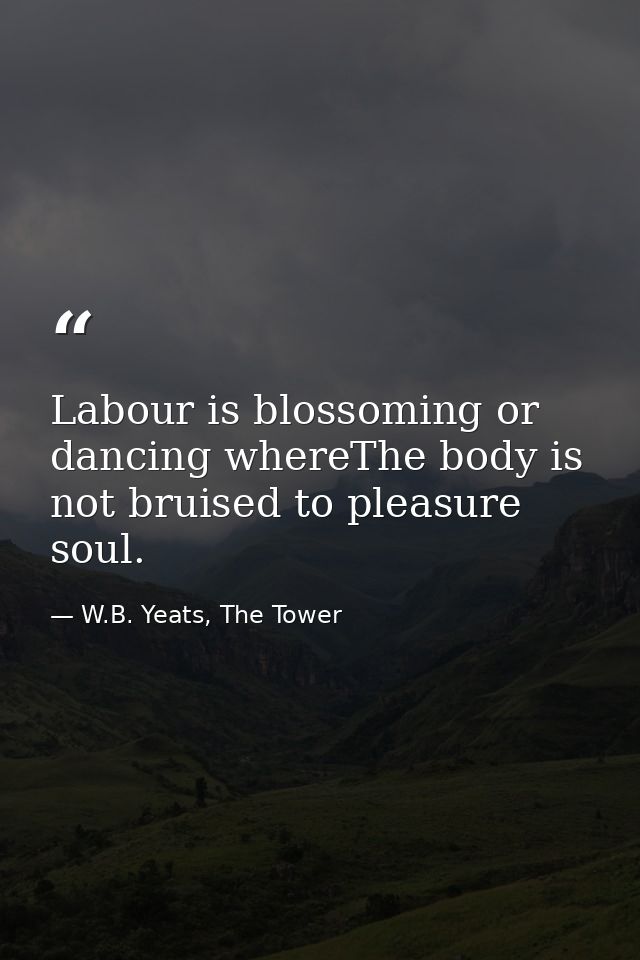 Labour is blossoming or dancing whereThe body is not bruised to pleasure soul. — W.B. Yeats, The Tower