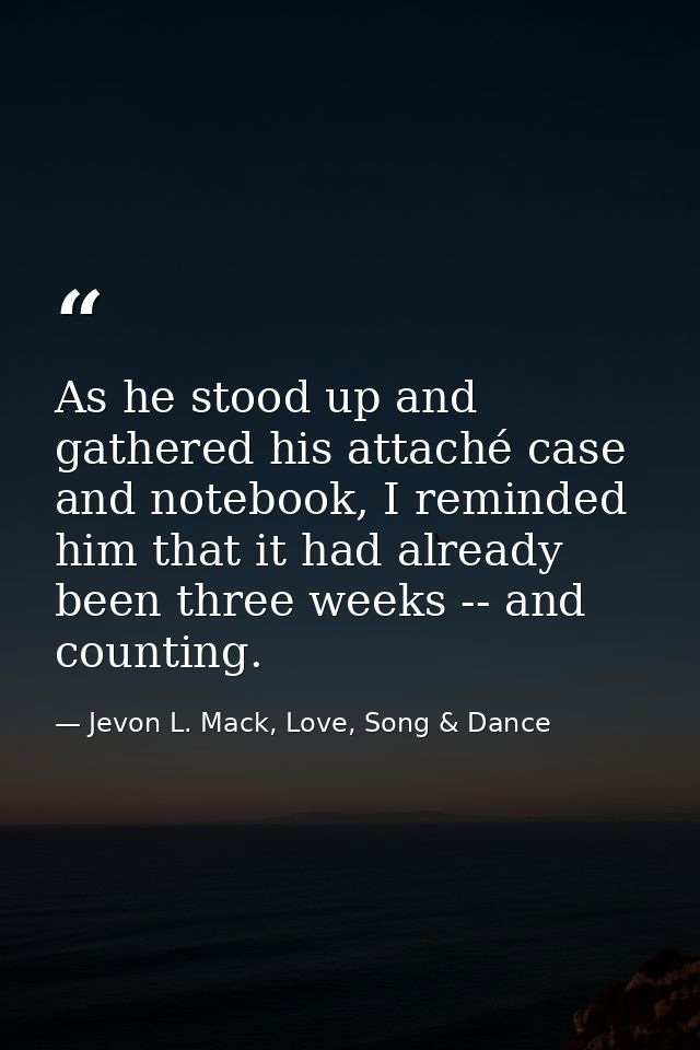 As he stood up and gathered his attaché case and notebook, I reminded him that it had already been three weeks -- and co — Jevon L. Mack, Love, Song & Dance