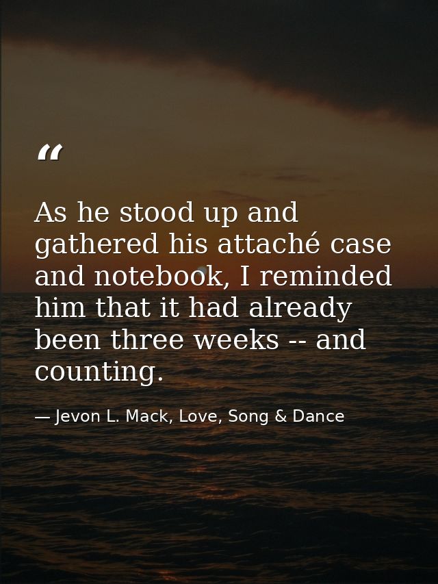 As he stood up and gathered his attaché case and notebook, I reminded him that it had already been three weeks -- and co — Jevon L. Mack, Love, Song & Dance