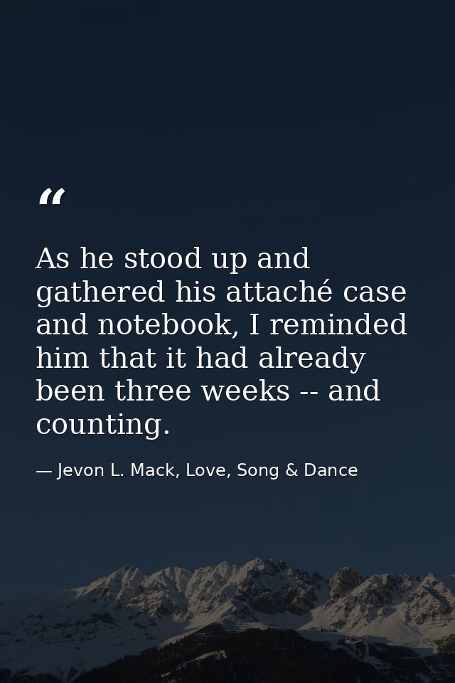 As he stood up and gathered his attaché case and notebook, I reminded him that it had already been three weeks -- and co — Jevon L. Mack, Love, Song & Dance