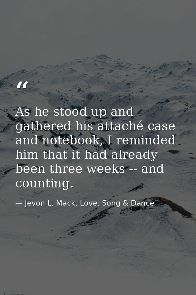 As he stood up and gathered his attaché case and notebook, I reminded him that it had already been three weeks -- and co — Jevon L. Mack, Love, Song & Dance