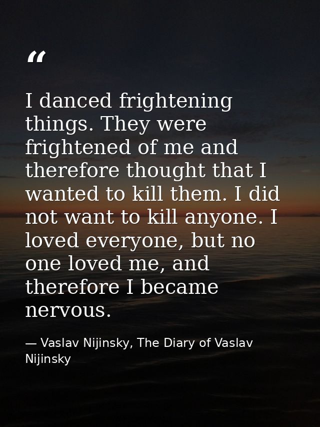 I danced frightening things. They were frightened of me and therefore thought that I wanted to kill them. I did not want — Vaslav Nijinsky, The Diary of Vaslav Nijinsky