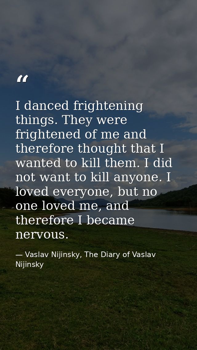 I danced frightening things. They were frightened of me and therefore thought that I wanted to kill them. I did not want — Vaslav Nijinsky, The Diary of Vaslav Nijinsky