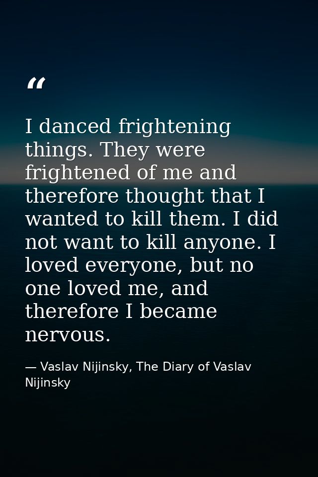 I danced frightening things. They were frightened of me and therefore thought that I wanted to kill them. I did not want — Vaslav Nijinsky, The Diary of Vaslav Nijinsky