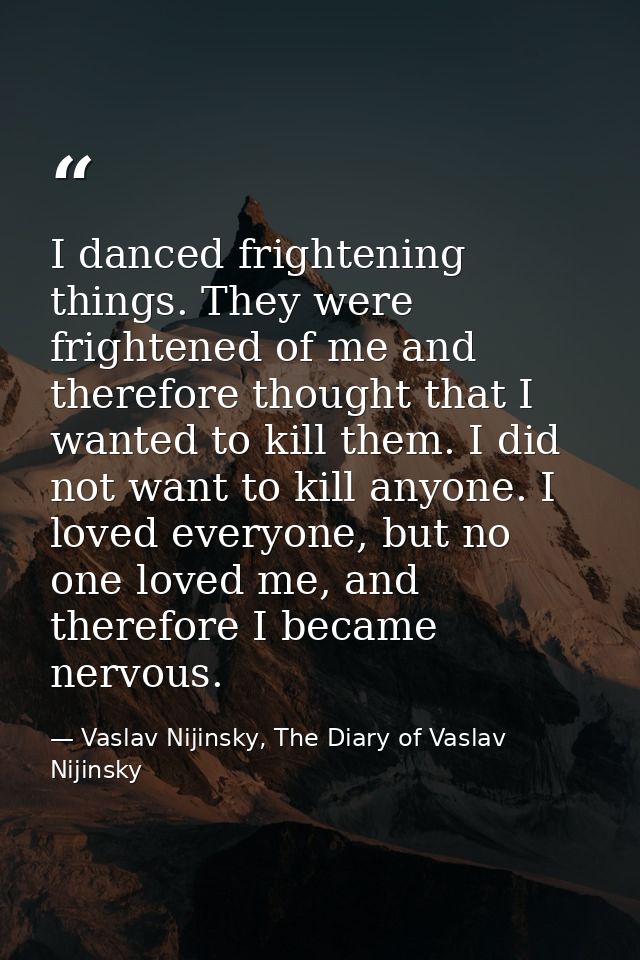I danced frightening things. They were frightened of me and therefore thought that I wanted to kill them. I did not want — Vaslav Nijinsky, The Diary of Vaslav Nijinsky