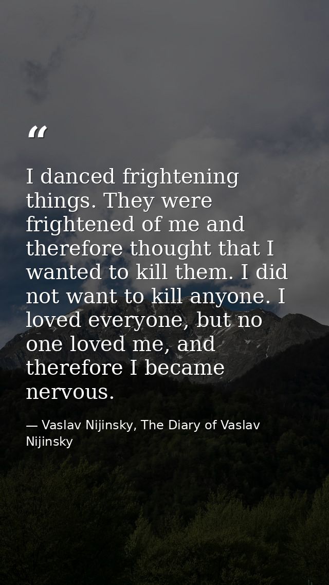 I danced frightening things. They were frightened of me and therefore thought that I wanted to kill them. I did not want — Vaslav Nijinsky, The Diary of Vaslav Nijinsky