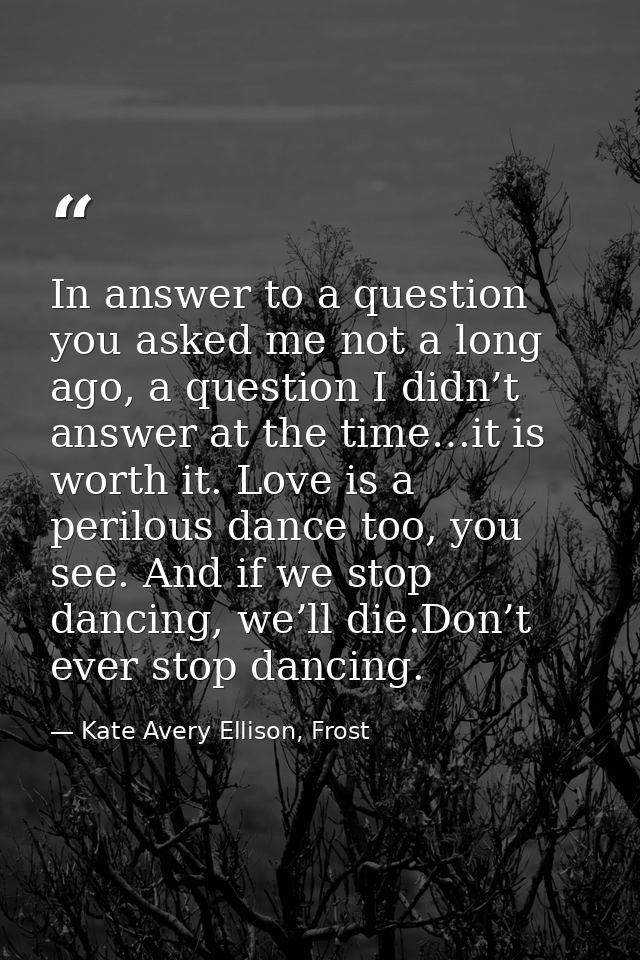 In answer to a question you asked me not a long ago, a question I didn’t answer at the time…it is worth it. Love is a pe — Kate Avery Ellison, Frost