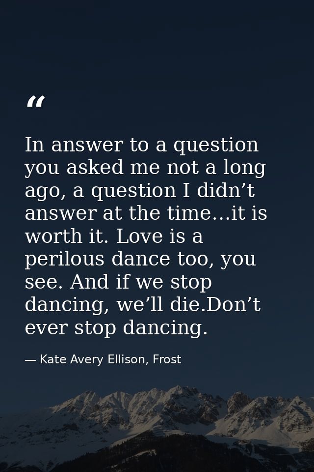 In answer to a question you asked me not a long ago, a question I didn’t answer at the time…it is worth it. Love is a pe — Kate Avery Ellison, Frost