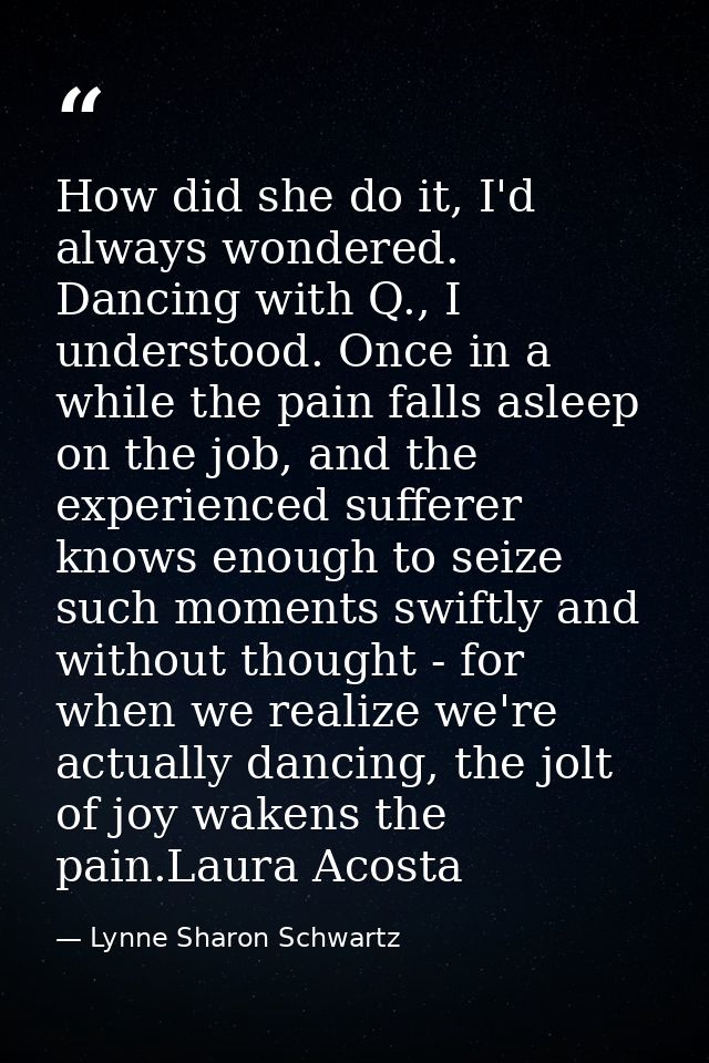 How did she do it, I'd always wondered. Dancing with Q., I understood. Once in a while the pain falls asleep on the job, — Lynne Sharon Schwartz