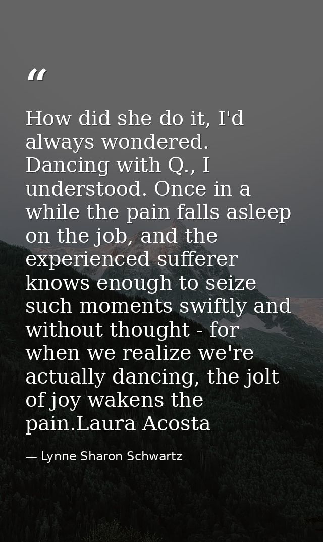 How did she do it, I'd always wondered. Dancing with Q., I understood. Once in a while the pain falls asleep on the job, — Lynne Sharon Schwartz