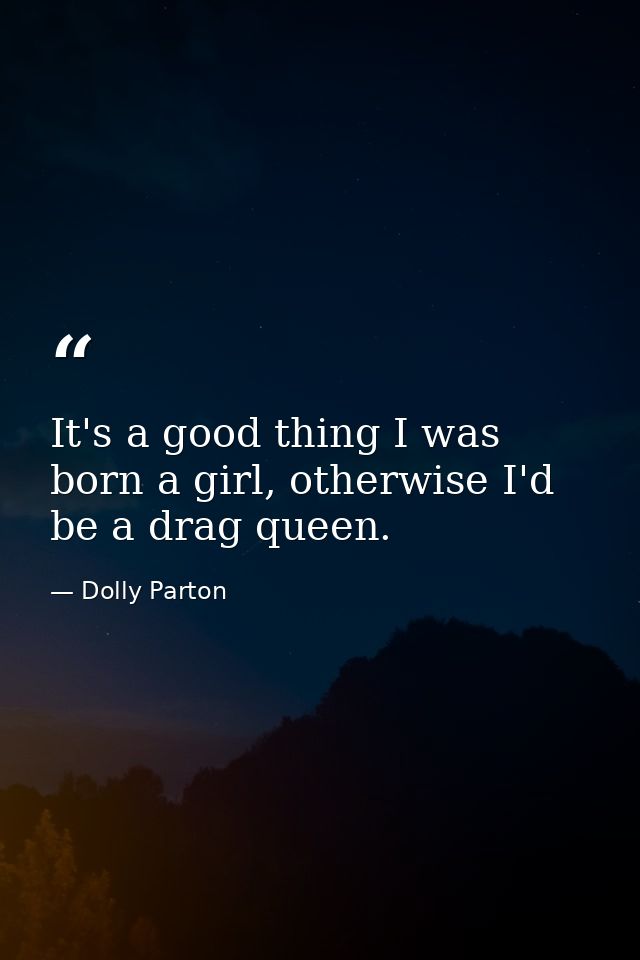 It's a good thing I was born a girl, otherwise I'd be a drag queen. — Dolly Parton
