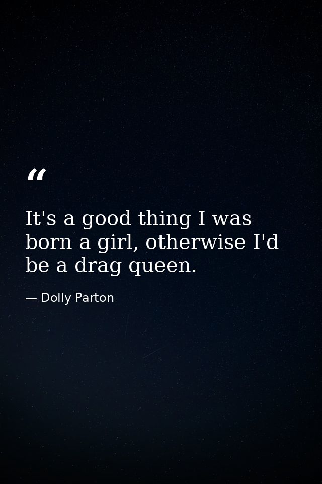 It's a good thing I was born a girl, otherwise I'd be a drag queen. — Dolly Parton